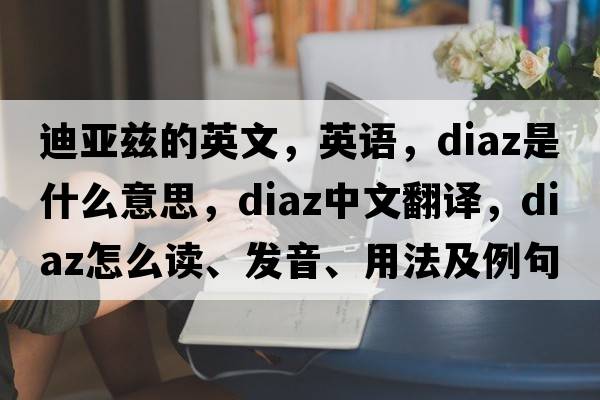 迪亞茲的英文，英語(yǔ)，DIAZ是什么意思，DIAZ中文翻譯，DIAZ怎么讀、發(fā)音、用法及例句