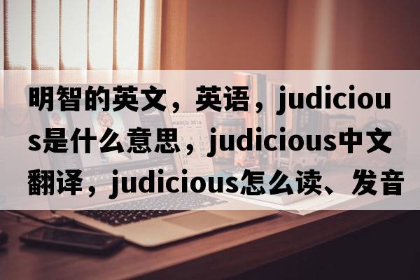 明智的英文，英語(yǔ)，judicious是什么意思，judicious中文翻譯，judicious怎么讀、發(fā)音、用法及例句