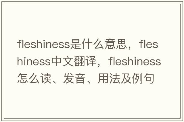 fleshiness是什么意思，fleshiness中文翻譯，fleshiness怎么讀、發(fā)音、用法及例句