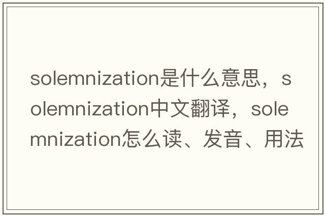 solemnization是什么意思，solemnization中文翻譯，solemnization怎么讀、發(fā)音、用法及例句