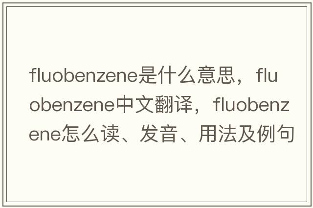 fluobenzene是什么意思，fluobenzene中文翻譯，fluobenzene怎么讀、發(fā)音、用法及例句