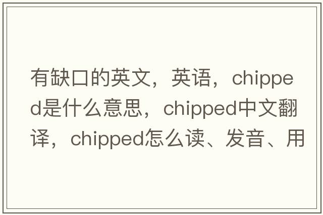 有缺口的英文，英語(yǔ)，chipped是什么意思，chipped中文翻譯，chipped怎么讀、發(fā)音、用法及例句
