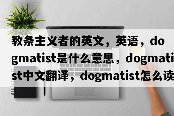 教條主義者的英文，英語(yǔ)，dogmatist是什么意思，dogmatist中文翻譯，dogmatist怎么讀、發(fā)音、用法及例句