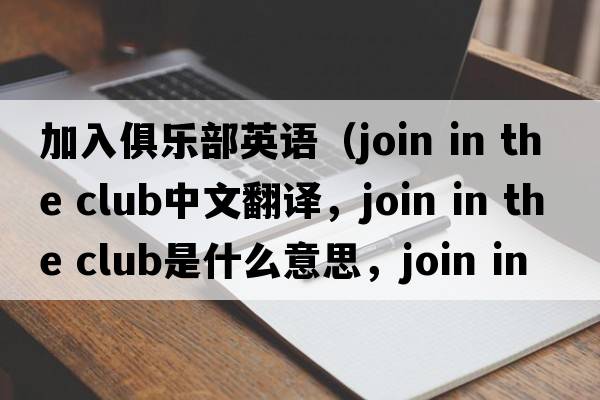 加入俱樂(lè )部英語(yǔ)（join in the club中文翻譯，join in the club是什么意思，join in the club發(fā)音、用法及例句）