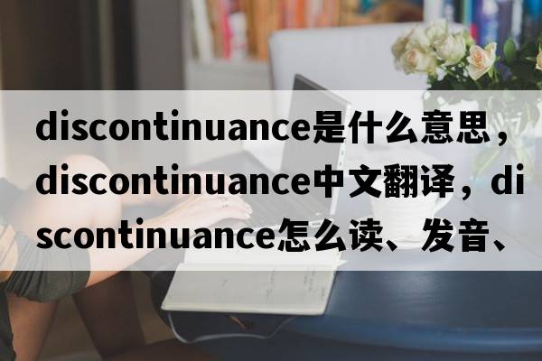discontinuance是什么意思，discontinuance中文翻譯，discontinuance怎么讀、發(fā)音、用法及例句
