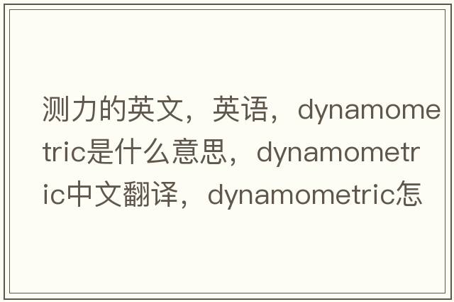 測力的英文，英語(yǔ)，dynamometric是什么意思，dynamometric中文翻譯，dynamometric怎么讀、發(fā)音、用法及例句