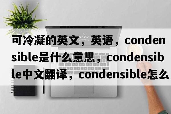 可冷凝的英文，英語(yǔ)，condensible是什么意思，condensible中文翻譯，condensible怎么讀、發(fā)音、用法及例句
