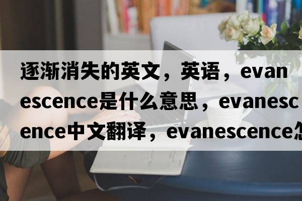 逐漸消失的英文，英語(yǔ)，evanescence是什么意思，evanescence中文翻譯，evanescence怎么讀、發(fā)音、用法及例句