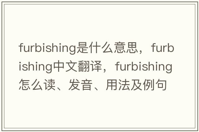 furbishing是什么意思，furbishing中文翻譯，furbishing怎么讀、發(fā)音、用法及例句