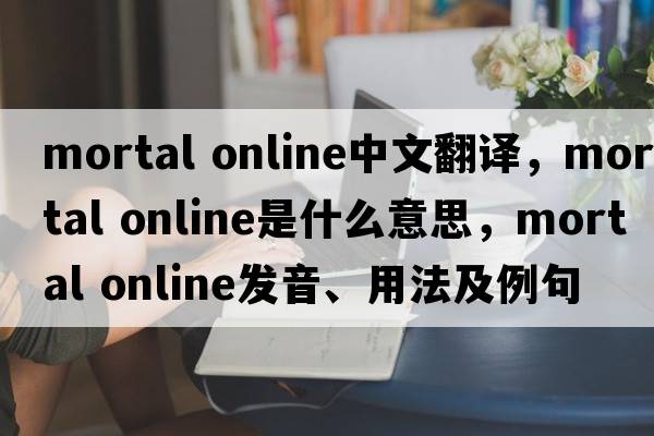 mortal online中文翻譯，mortal online是什么意思，mortal online發(fā)音、用法及例句