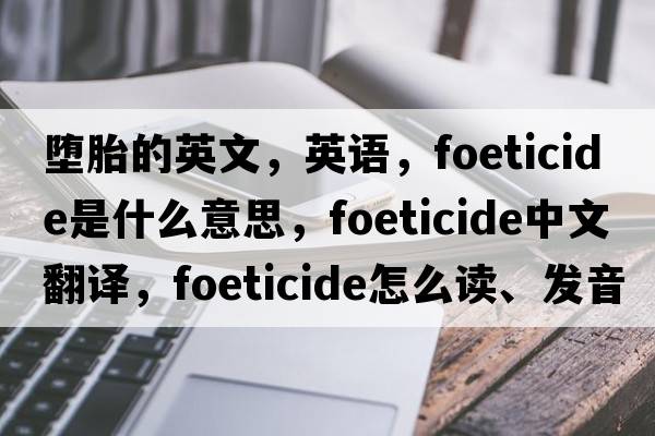 墮胎的英文，英語(yǔ)，foeticide是什么意思，foeticide中文翻譯，foeticide怎么讀、發(fā)音、用法及例句