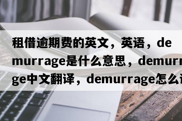 租借逾期費的英文，英語(yǔ)，demurrage是什么意思，demurrage中文翻譯，demurrage怎么讀、發(fā)音、用法及例句