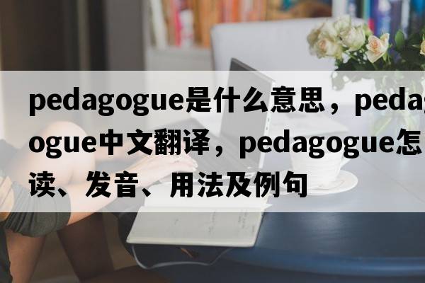 pedagogue是什么意思，pedagogue中文翻譯，pedagogue怎么讀、發(fā)音、用法及例句