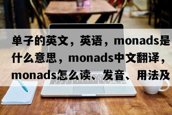 單子的英文，英語(yǔ)，monads是什么意思，monads中文翻譯，monads怎么讀、發(fā)音、用法及例句