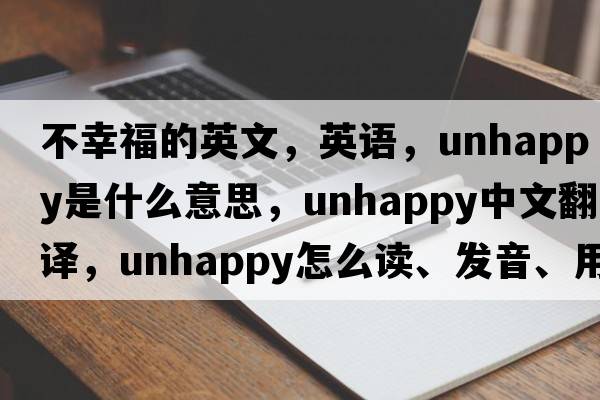 不幸福的英文，英語(yǔ)，unhappy是什么意思，unhappy中文翻譯，unhappy怎么讀、發(fā)音、用法及例句