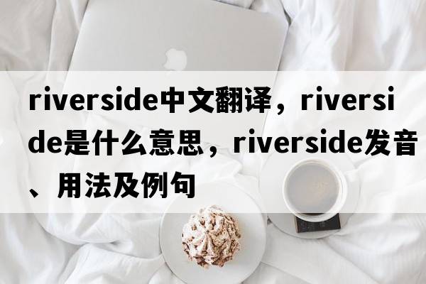 riverside中文翻譯，riverside是什么意思，riverside發(fā)音、用法及例句