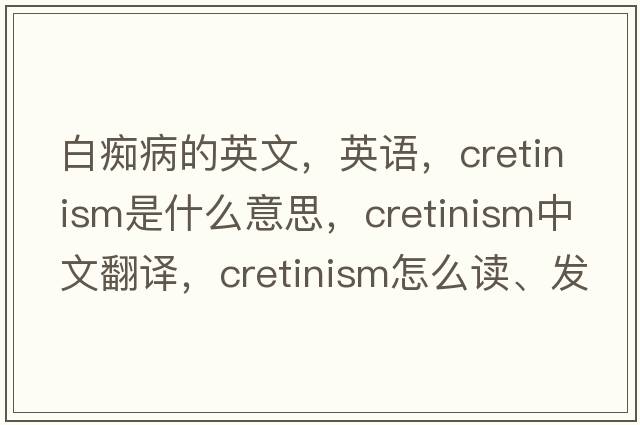 白癡病的英文，英語(yǔ)，cretinism是什么意思，cretinism中文翻譯，cretinism怎么讀、發(fā)音、用法及例句