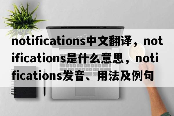 notifications中文翻譯，notifications是什么意思，notifications發(fā)音、用法及例句
