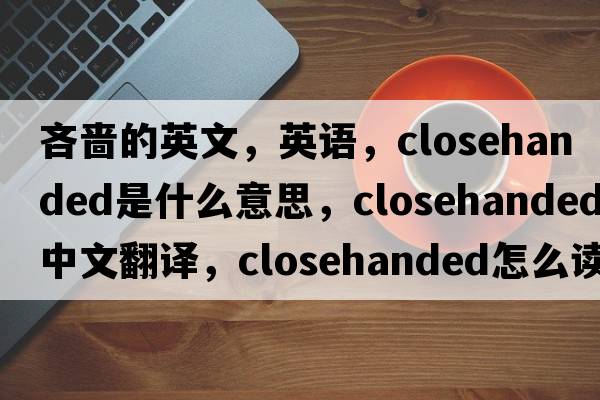 吝嗇的英文，英語(yǔ)，closehanded是什么意思，closehanded中文翻譯，closehanded怎么讀、發(fā)音、用法及例句