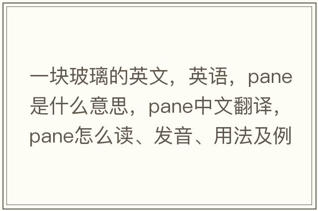 一塊玻璃的英文，英語(yǔ)，pane是什么意思，pane中文翻譯，pane怎么讀、發(fā)音、用法及例句