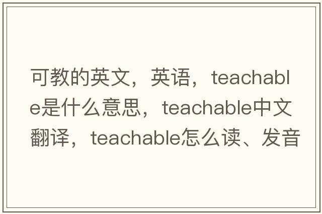 可教的英文，英語(yǔ)，teachable是什么意思，teachable中文翻譯，teachable怎么讀、發(fā)音、用法及例句