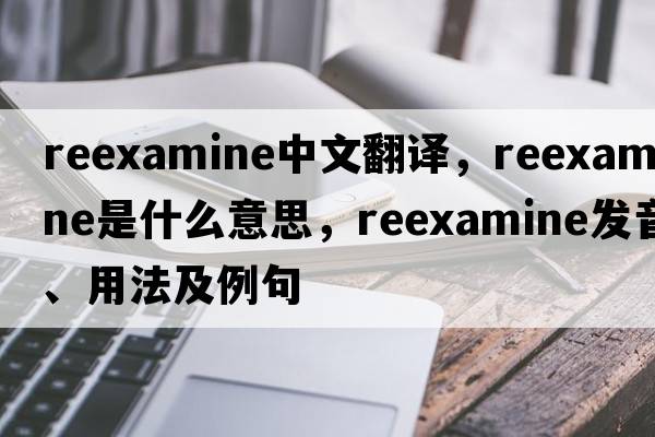 reexamine中文翻譯，reexamine是什么意思，reexamine發(fā)音、用法及例句