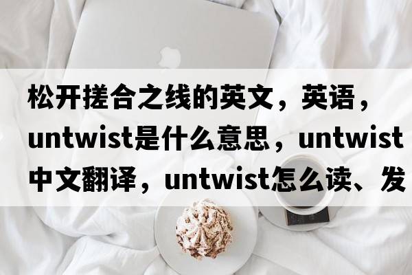松開(kāi)搓合之線(xiàn)的英文，英語(yǔ)，untwist是什么意思，untwist中文翻譯，untwist怎么讀、發(fā)音、用法及例句