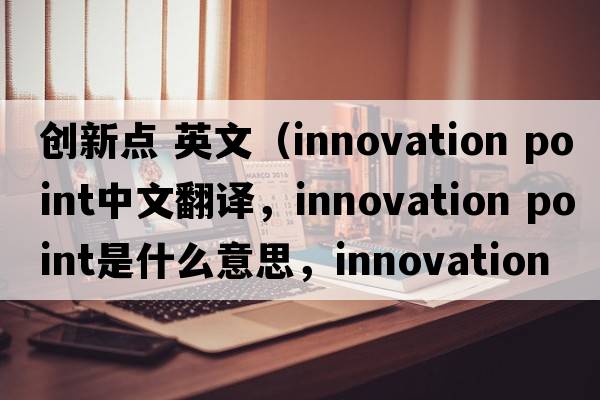 創(chuàng  )新點(diǎn) 英文（innovation point中文翻譯，innovation point是什么意思，innovation point發(fā)音、用法及例句）