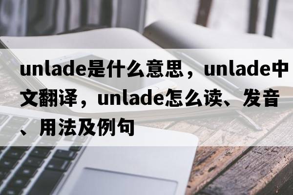 unlade是什么意思，unlade中文翻譯，unlade怎么讀、發(fā)音、用法及例句