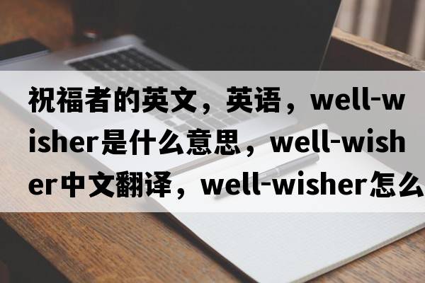 祝福者的英文，英語(yǔ)，well-wisher是什么意思，well-wisher中文翻譯，well-wisher怎么讀、發(fā)音、用法及例句
