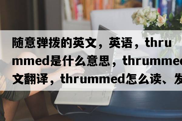 隨意彈撥的英文，英語(yǔ)，thrummed是什么意思，thrummed中文翻譯，thrummed怎么讀、發(fā)音、用法及例句