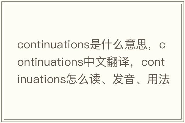 continuations是什么意思，continuations中文翻譯，continuations怎么讀、發(fā)音、用法及例句