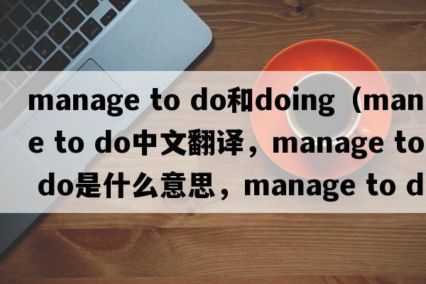 manage to do和doing（manage to do中文翻譯，manage to do是什么意思，manage to do發(fā)音、用法及例句）