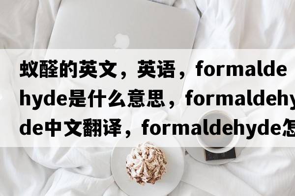 蟻醛的英文，英語(yǔ)，formaldehyde是什么意思，formaldehyde中文翻譯，formaldehyde怎么讀、發(fā)音、用法及例句