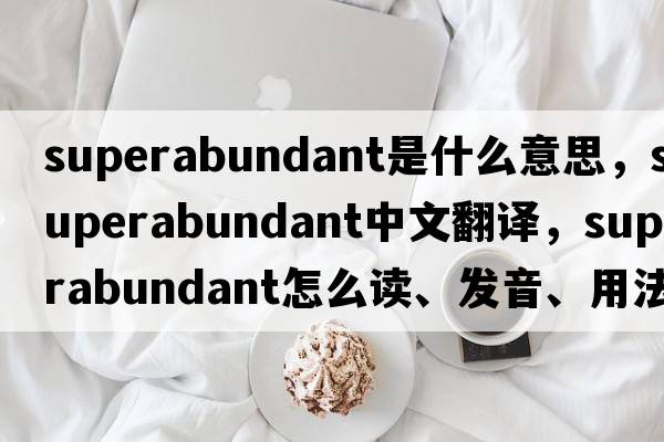 superabundant是什么意思，superabundant中文翻譯，superabundant怎么讀、發(fā)音、用法及例句
