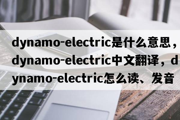 dynamo-electric是什么意思，dynamo-electric中文翻譯，dynamo-electric怎么讀、發(fā)音、用法及例句