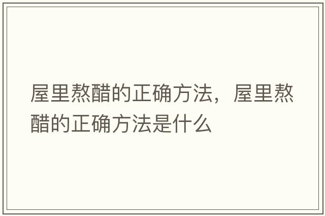 屋里熬醋的正確方法，屋里熬醋的正確方法是什么