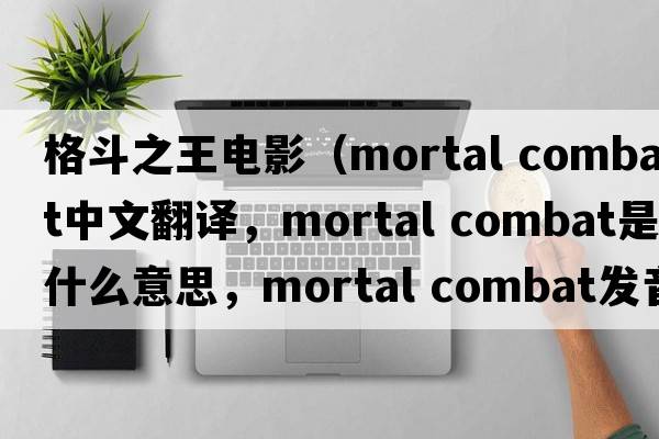 格斗之王電影（mortal combat中文翻譯，mortal combat是什么意思，mortal combat發(fā)音、用法及例句）