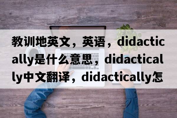 教訓地英文，英語(yǔ)，didactically是什么意思，didactically中文翻譯，didactically怎么讀、發(fā)音、用法及例句