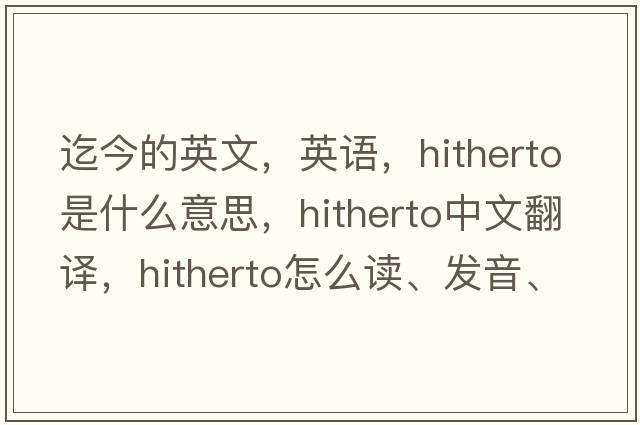 迄今的英文，英語(yǔ)，hitherto是什么意思，hitherto中文翻譯，hitherto怎么讀、發(fā)音、用法及例句