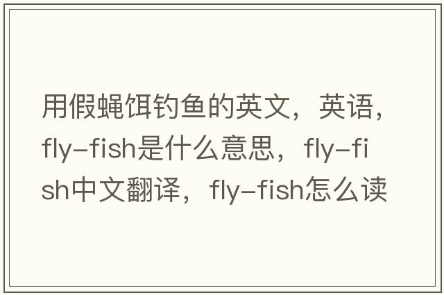 用假蠅餌釣魚(yú)的英文，英語(yǔ)，fly-fish是什么意思，fly-fish中文翻譯，fly-fish怎么讀、發(fā)音、用法及例句
