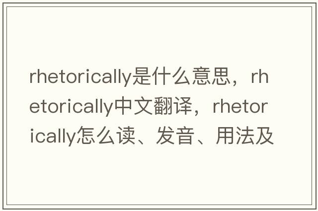 rhetorically是什么意思，rhetorically中文翻譯，rhetorically怎么讀、發(fā)音、用法及例句