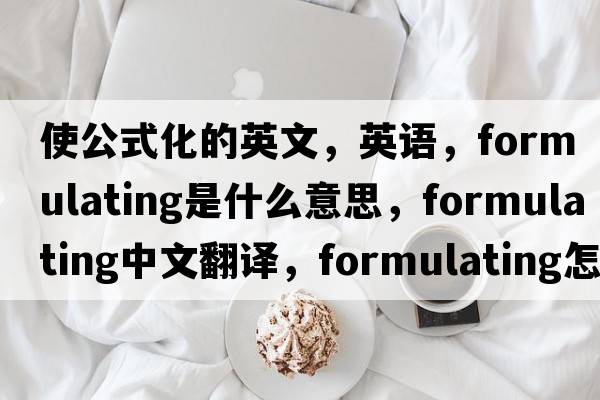 使公式化的英文，英語(yǔ)，formulating是什么意思，formulating中文翻譯，formulating怎么讀、發(fā)音、用法及例句