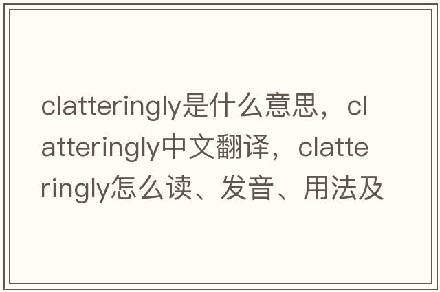clatteringly是什么意思，clatteringly中文翻譯，clatteringly怎么讀、發(fā)音、用法及例句