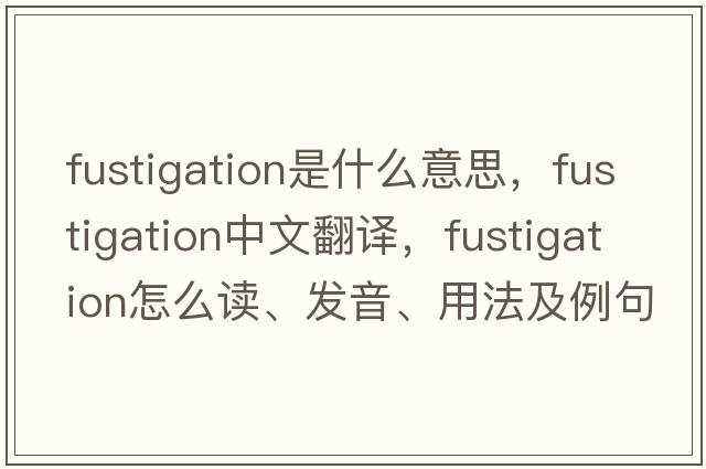 fustigation是什么意思，fustigation中文翻譯，fustigation怎么讀、發(fā)音、用法及例句