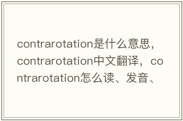 contrarotation是什么意思，contrarotation中文翻譯，contrarotation怎么讀、發(fā)音、用法及例句