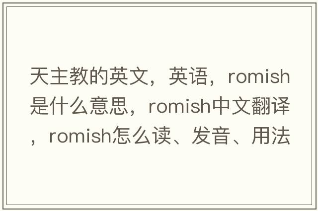 天主教的英文，英語(yǔ)，Romish是什么意思，Romish中文翻譯，Romish怎么讀、發(fā)音、用法及例句