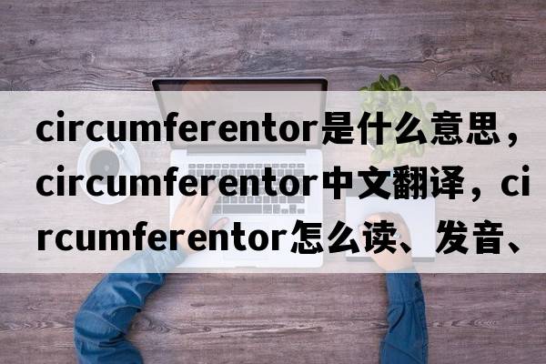 circumferentor是什么意思，circumferentor中文翻譯，circumferentor怎么讀、發(fā)音、用法及例句