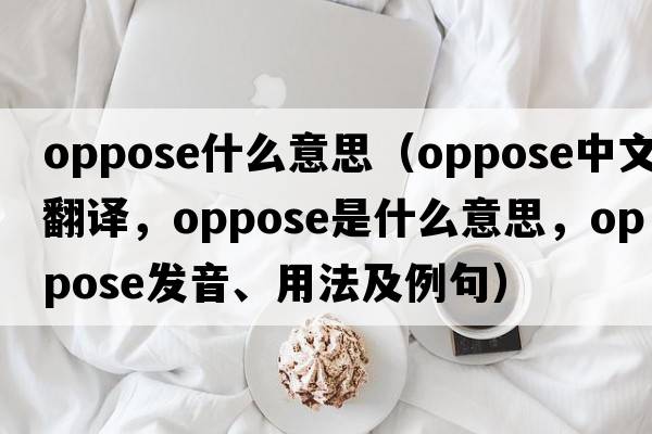 oppose什么意思（oppose中文翻譯，oppose是什么意思，oppose發(fā)音、用法及例句）