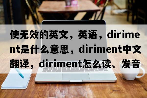 使無(wú)效的英文，英語(yǔ)，diriment是什么意思，diriment中文翻譯，diriment怎么讀、發(fā)音、用法及例句